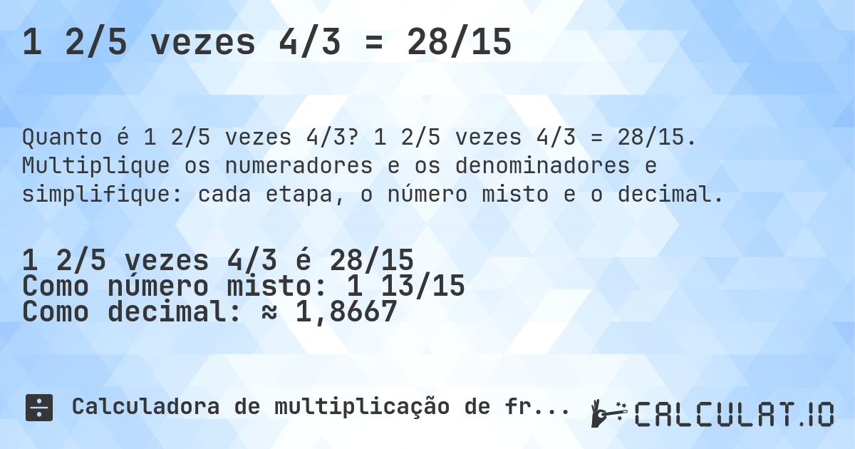 1 2/5 vezes 4/3 = 28/15. 1 2/5 vezes 4/3 = 28/15. Multiplique os numeradores e os denominadores e simplifique: cada etapa, o número misto e o decimal.