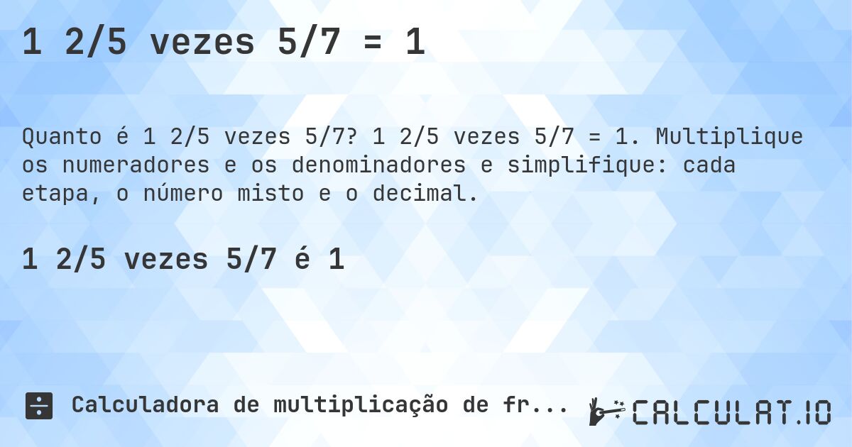 1 2/5 vezes 5/7 = 1. 1 2/5 vezes 5/7 = 1. Multiplique os numeradores e os denominadores e simplifique: cada etapa, o número misto e o decimal.