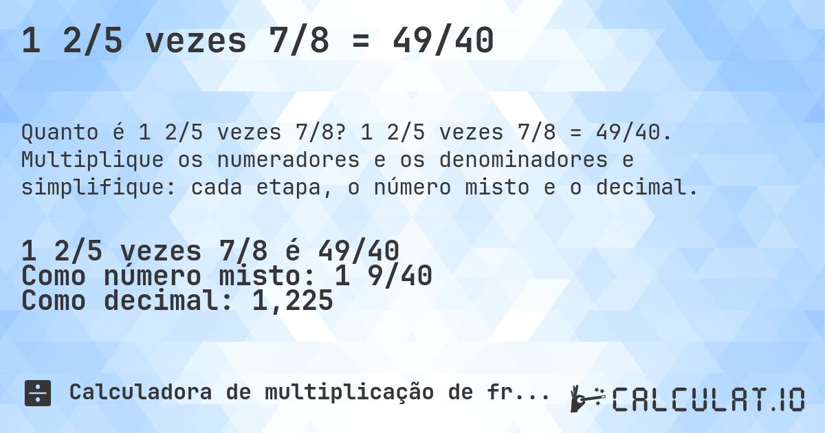 1 2/5 vezes 7/8 = 49/40. 1 2/5 vezes 7/8 = 49/40. Multiplique os numeradores e os denominadores e simplifique: cada etapa, o número misto e o decimal.