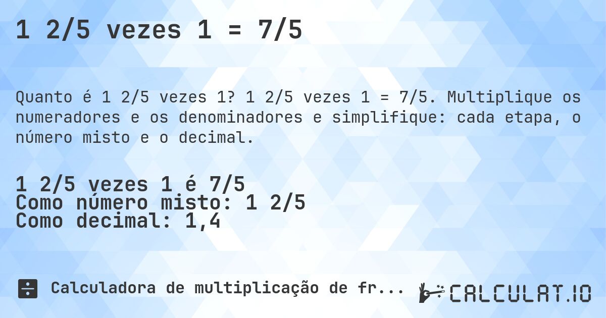 1 2/5 vezes 1 = 7/5. 1 2/5 vezes 1 = 7/5. Multiplique os numeradores e os denominadores e simplifique: cada etapa, o número misto e o decimal.