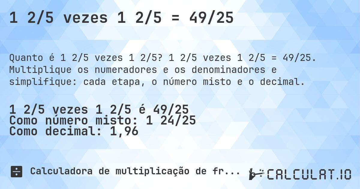 1 2/5 vezes 1 2/5 = 49/25. 1 2/5 vezes 1 2/5 = 49/25. Multiplique os numeradores e os denominadores e simplifique: cada etapa, o número misto e o decimal.