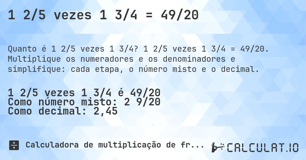 1 2/5 vezes 1 3/4 = 49/20. 1 2/5 vezes 1 3/4 = 49/20. Multiplique os numeradores e os denominadores e simplifique: cada etapa, o número misto e o decimal.