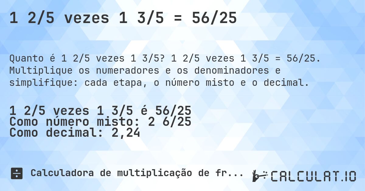 1 2/5 vezes 1 3/5 = 56/25. 1 2/5 vezes 1 3/5 = 56/25. Multiplique os numeradores e os denominadores e simplifique: cada etapa, o número misto e o decimal.