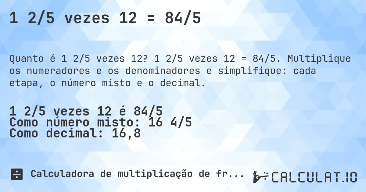 1 2/5 vezes 12 = 84/5. 1 2/5 vezes 12 = 84/5. Multiplique os numeradores e os denominadores e simplifique: cada etapa, o número misto e o decimal.