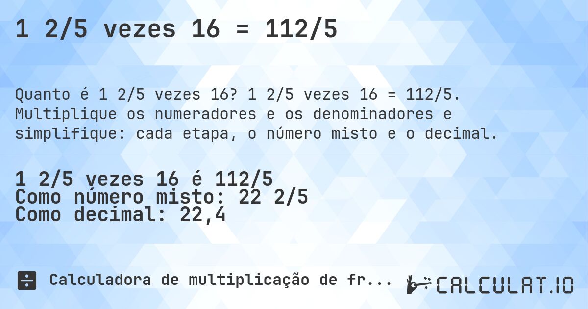 1 2/5 vezes 16 = 112/5. 1 2/5 vezes 16 = 112/5. Multiplique os numeradores e os denominadores e simplifique: cada etapa, o número misto e o decimal.