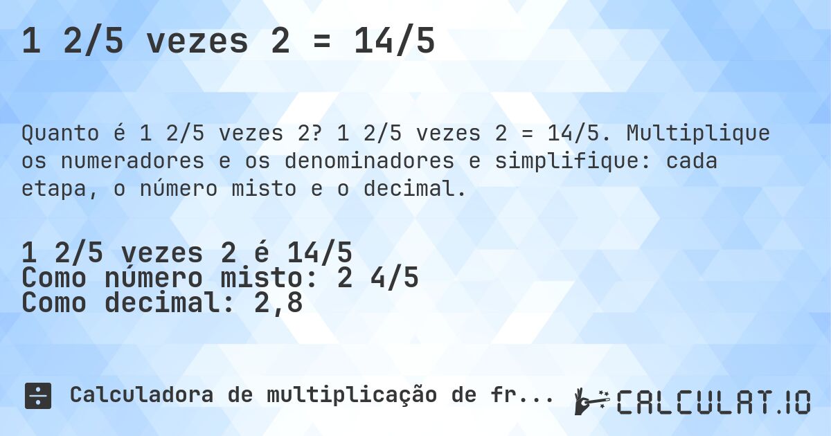 1 2/5 vezes 2 = 14/5. 1 2/5 vezes 2 = 14/5. Multiplique os numeradores e os denominadores e simplifique: cada etapa, o número misto e o decimal.