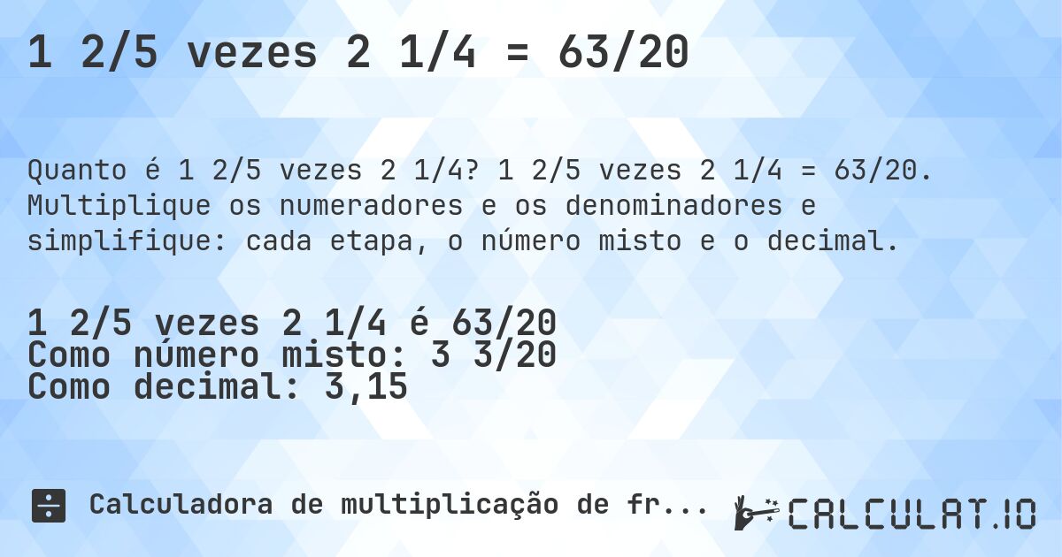 1 2/5 vezes 2 1/4 = 63/20. 1 2/5 vezes 2 1/4 = 63/20. Multiplique os numeradores e os denominadores e simplifique: cada etapa, o número misto e o decimal.