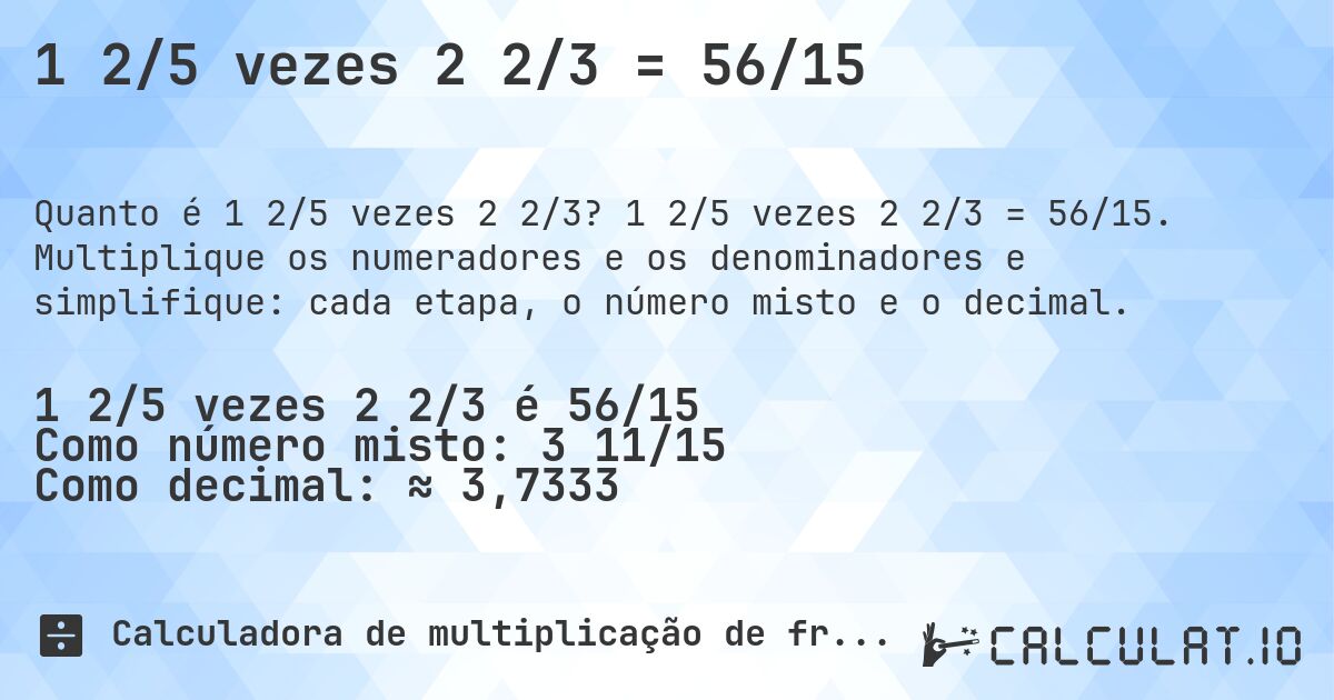 1 2/5 vezes 2 2/3 = 56/15. 1 2/5 vezes 2 2/3 = 56/15. Multiplique os numeradores e os denominadores e simplifique: cada etapa, o número misto e o decimal.