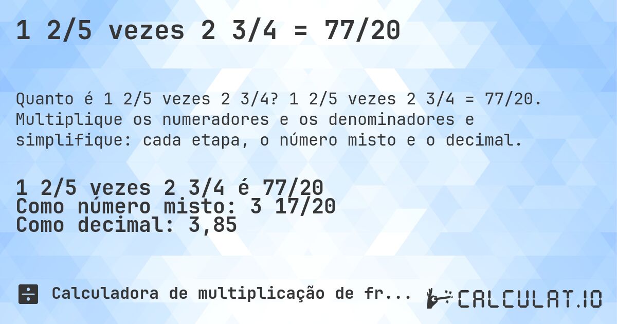 1 2/5 vezes 2 3/4 = 77/20. 1 2/5 vezes 2 3/4 = 77/20. Multiplique os numeradores e os denominadores e simplifique: cada etapa, o número misto e o decimal.