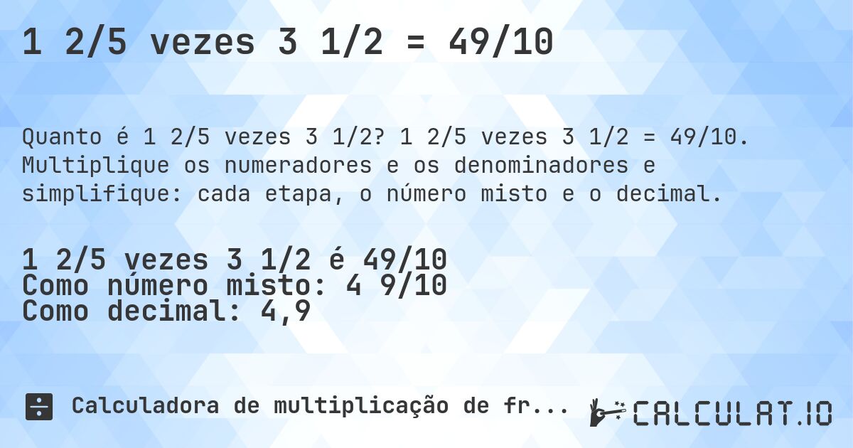 1 2/5 vezes 3 1/2 = 49/10. 1 2/5 vezes 3 1/2 = 49/10. Multiplique os numeradores e os denominadores e simplifique: cada etapa, o número misto e o decimal.