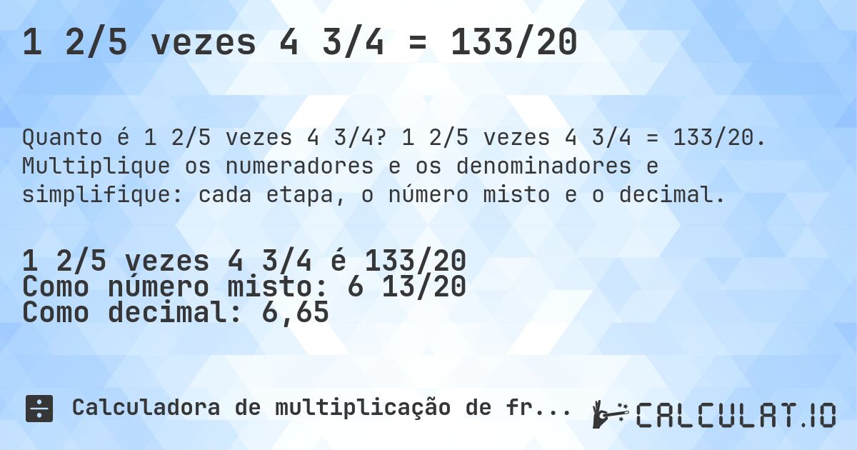 1 2/5 vezes 4 3/4 = 133/20. 1 2/5 vezes 4 3/4 = 133/20. Multiplique os numeradores e os denominadores e simplifique: cada etapa, o número misto e o decimal.