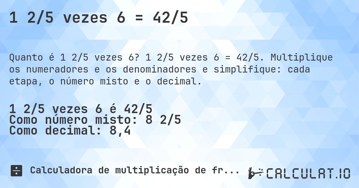 1 2/5 vezes 6 = 42/5. 1 2/5 vezes 6 = 42/5. Multiplique os numeradores e os denominadores e simplifique: cada etapa, o número misto e o decimal.