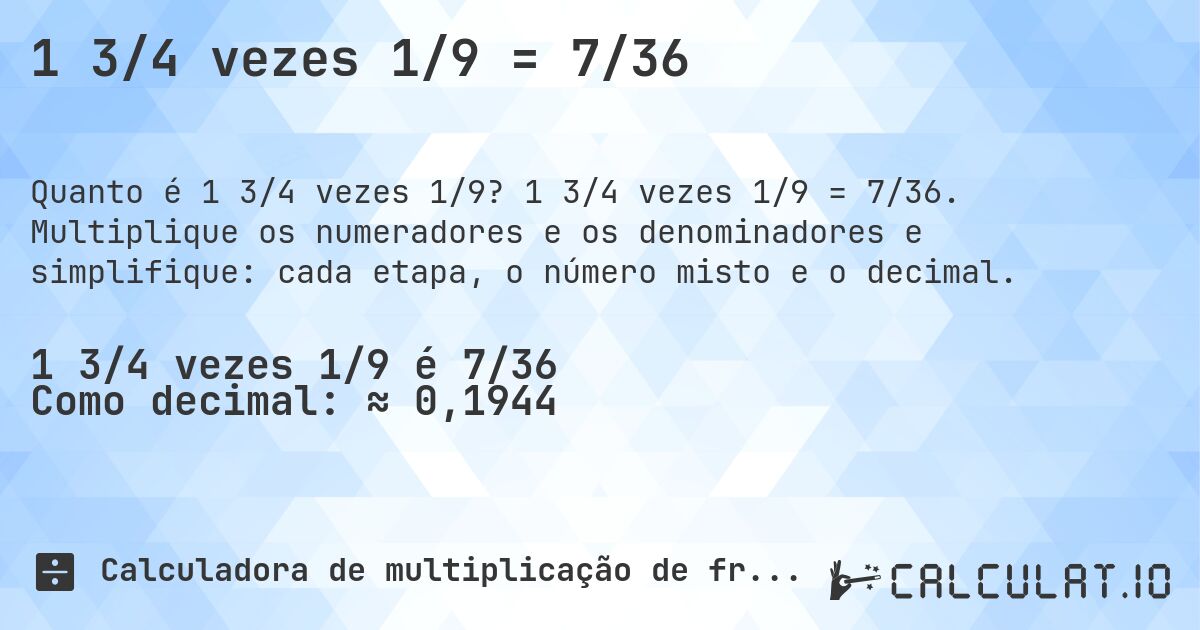 1 3/4 vezes 1/9 = 7/36. 1 3/4 vezes 1/9 = 7/36. Multiplique os numeradores e os denominadores e simplifique: cada etapa, o número misto e o decimal.