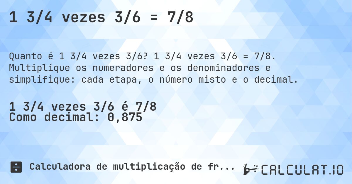 1 3/4 vezes 3/6 = 7/8. 1 3/4 vezes 3/6 = 7/8. Multiplique os numeradores e os denominadores e simplifique: cada etapa, o número misto e o decimal.