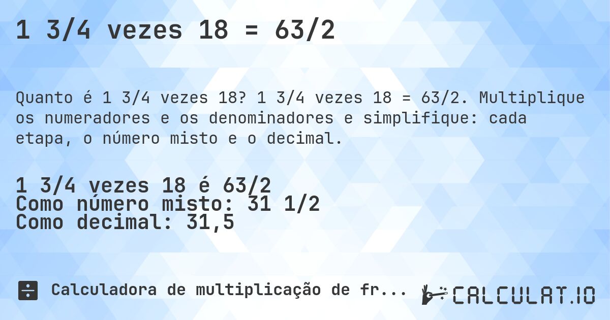 1 3/4 vezes 18 = 63/2. 1 3/4 vezes 18 = 63/2. Multiplique os numeradores e os denominadores e simplifique: cada etapa, o número misto e o decimal.