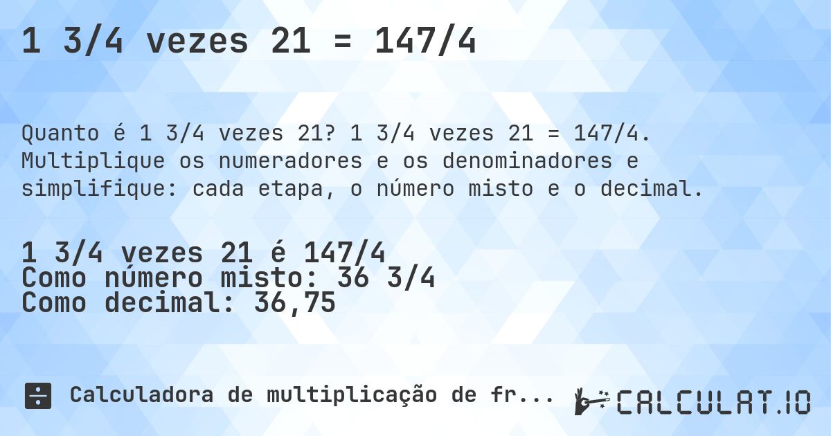 1 3/4 vezes 21 = 147/4. 1 3/4 vezes 21 = 147/4. Multiplique os numeradores e os denominadores e simplifique: cada etapa, o número misto e o decimal.