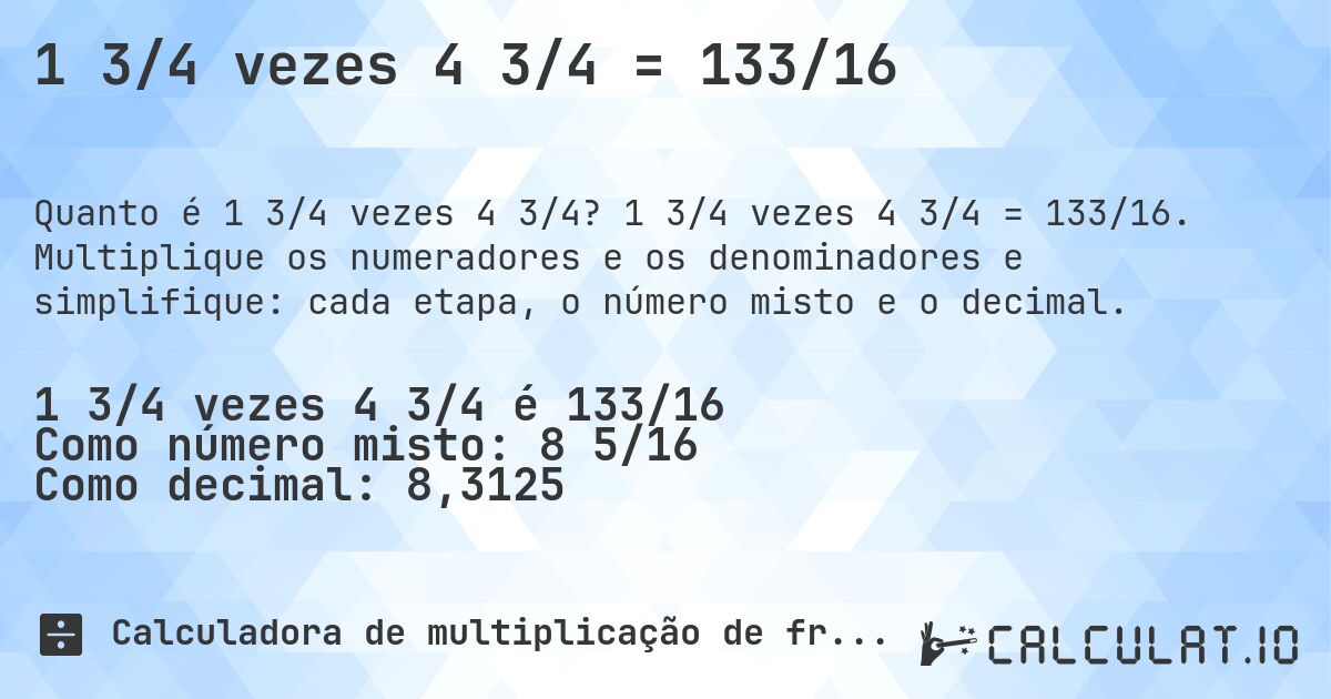 1 3/4 vezes 4 3/4 = 133/16. 1 3/4 vezes 4 3/4 = 133/16. Multiplique os numeradores e os denominadores e simplifique: cada etapa, o número misto e o decimal.