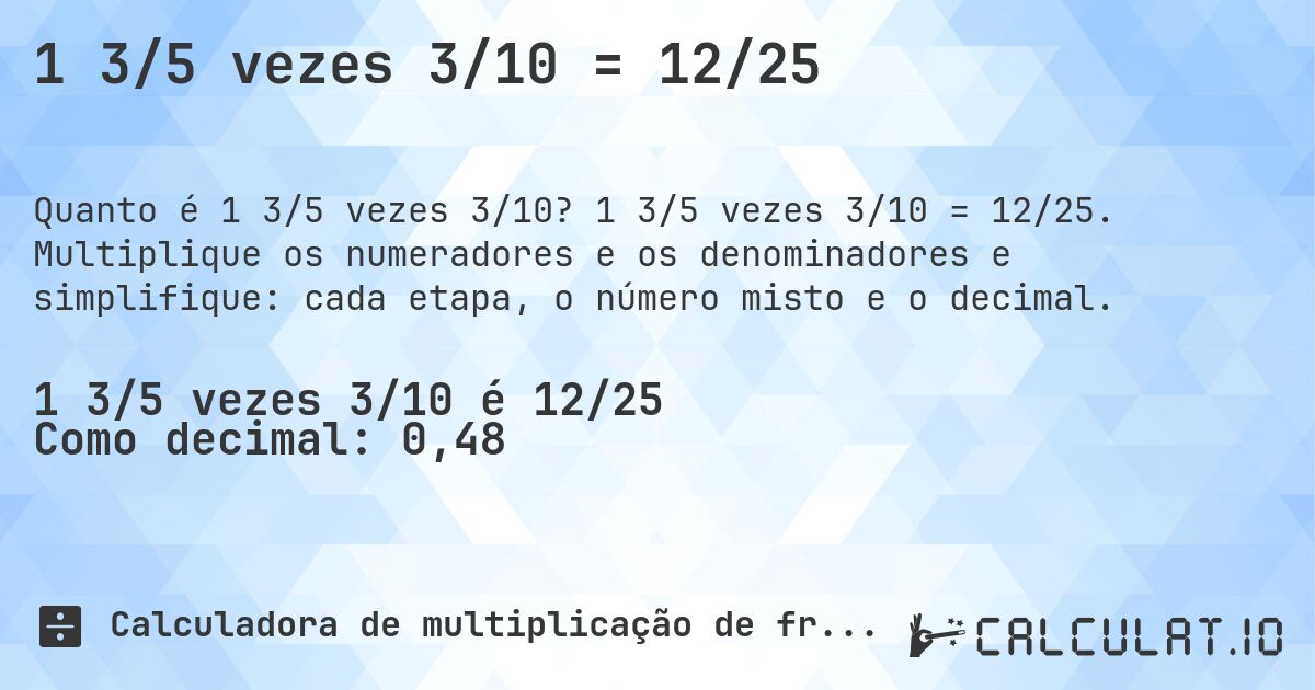 1 3/5 vezes 3/10 = 12/25. 1 3/5 vezes 3/10 = 12/25. Multiplique os numeradores e os denominadores e simplifique: cada etapa, o número misto e o decimal.