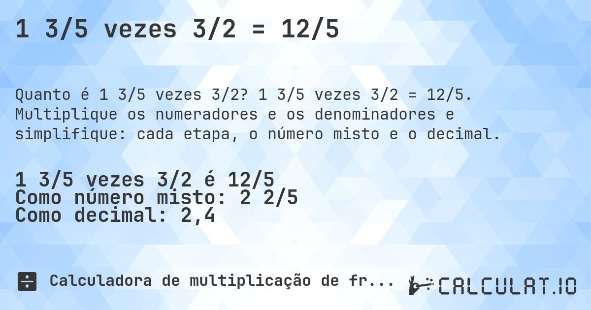 1 3/5 vezes 3/2 = 12/5. 1 3/5 vezes 3/2 = 12/5. Multiplique os numeradores e os denominadores e simplifique: cada etapa, o número misto e o decimal.