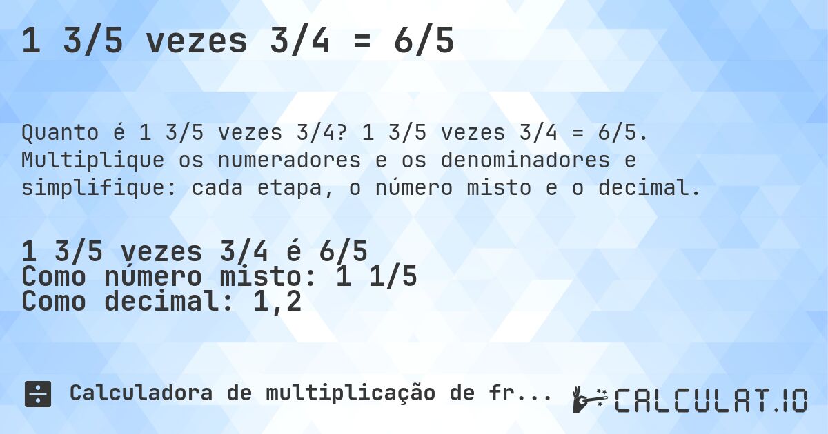 1 3/5 vezes 3/4 = 6/5. 1 3/5 vezes 3/4 = 6/5. Multiplique os numeradores e os denominadores e simplifique: cada etapa, o número misto e o decimal.