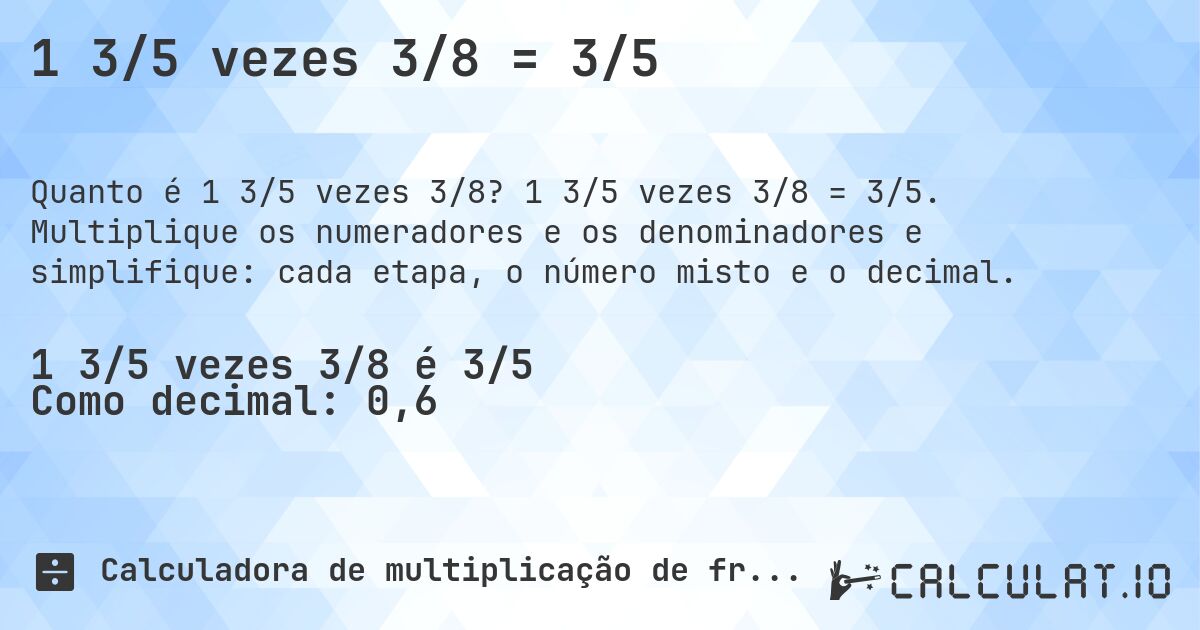 1 3/5 vezes 3/8 = 3/5. 1 3/5 vezes 3/8 = 3/5. Multiplique os numeradores e os denominadores e simplifique: cada etapa, o número misto e o decimal.