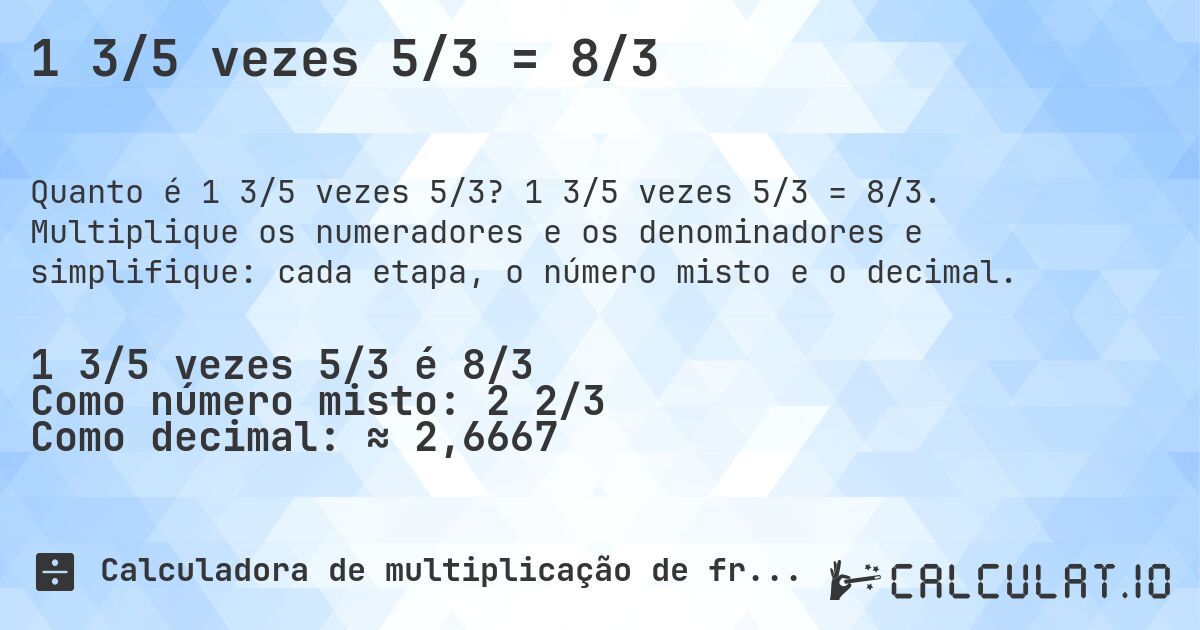 1 3/5 vezes 5/3 = 8/3. 1 3/5 vezes 5/3 = 8/3. Multiplique os numeradores e os denominadores e simplifique: cada etapa, o número misto e o decimal.