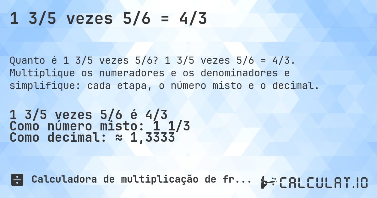 1 3/5 vezes 5/6 = 4/3. 1 3/5 vezes 5/6 = 4/3. Multiplique os numeradores e os denominadores e simplifique: cada etapa, o número misto e o decimal.