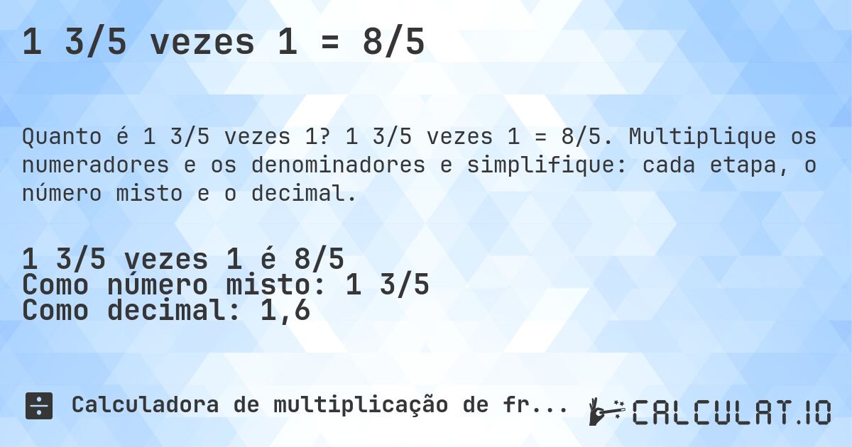 1 3/5 vezes 1 = 8/5. 1 3/5 vezes 1 = 8/5. Multiplique os numeradores e os denominadores e simplifique: cada etapa, o número misto e o decimal.
