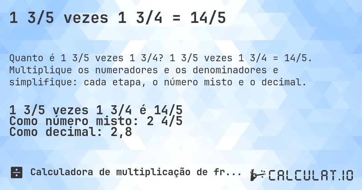 1 3/5 vezes 1 3/4 = 14/5. 1 3/5 vezes 1 3/4 = 14/5. Multiplique os numeradores e os denominadores e simplifique: cada etapa, o número misto e o decimal.