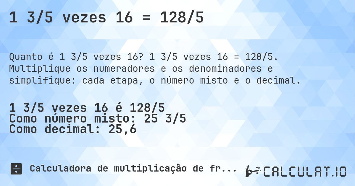 1 3/5 vezes 16 = 128/5. 1 3/5 vezes 16 = 128/5. Multiplique os numeradores e os denominadores e simplifique: cada etapa, o número misto e o decimal.