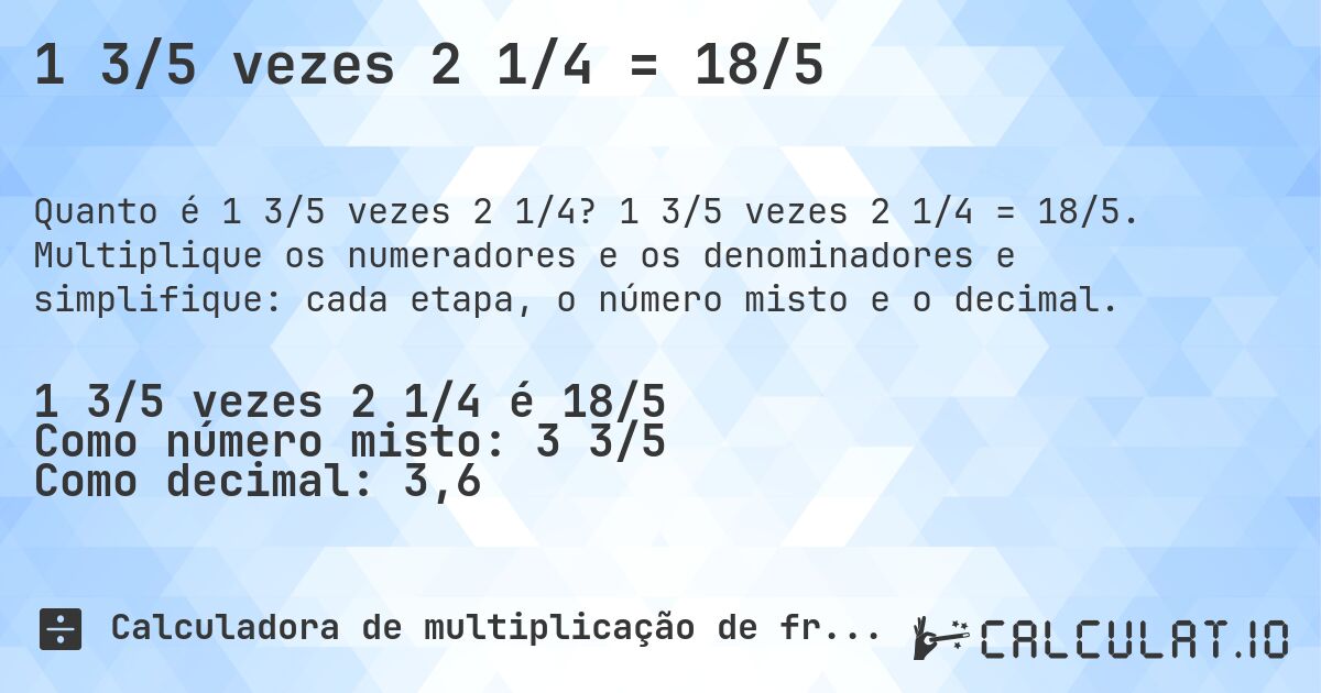 1 3/5 vezes 2 1/4 = 18/5. 1 3/5 vezes 2 1/4 = 18/5. Multiplique os numeradores e os denominadores e simplifique: cada etapa, o número misto e o decimal.