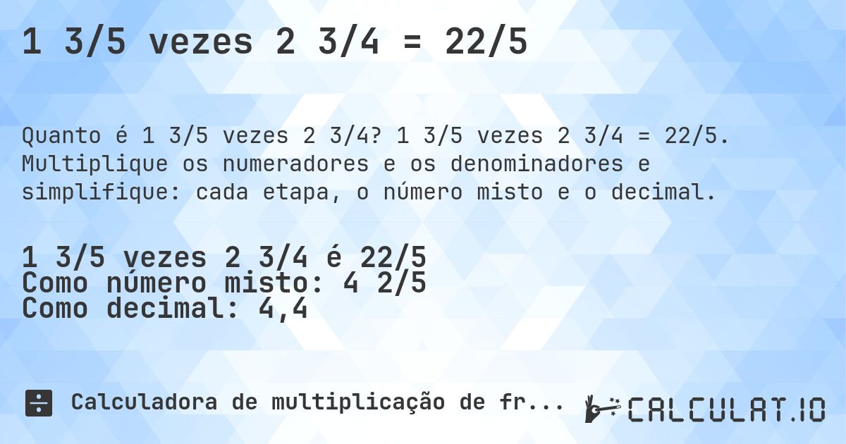 1 3/5 vezes 2 3/4 = 22/5. 1 3/5 vezes 2 3/4 = 22/5. Multiplique os numeradores e os denominadores e simplifique: cada etapa, o número misto e o decimal.