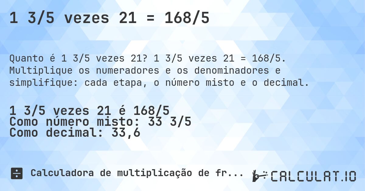 1 3/5 vezes 21 = 168/5. 1 3/5 vezes 21 = 168/5. Multiplique os numeradores e os denominadores e simplifique: cada etapa, o número misto e o decimal.