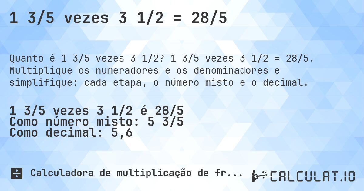 1 3/5 vezes 3 1/2 = 28/5. 1 3/5 vezes 3 1/2 = 28/5. Multiplique os numeradores e os denominadores e simplifique: cada etapa, o número misto e o decimal.