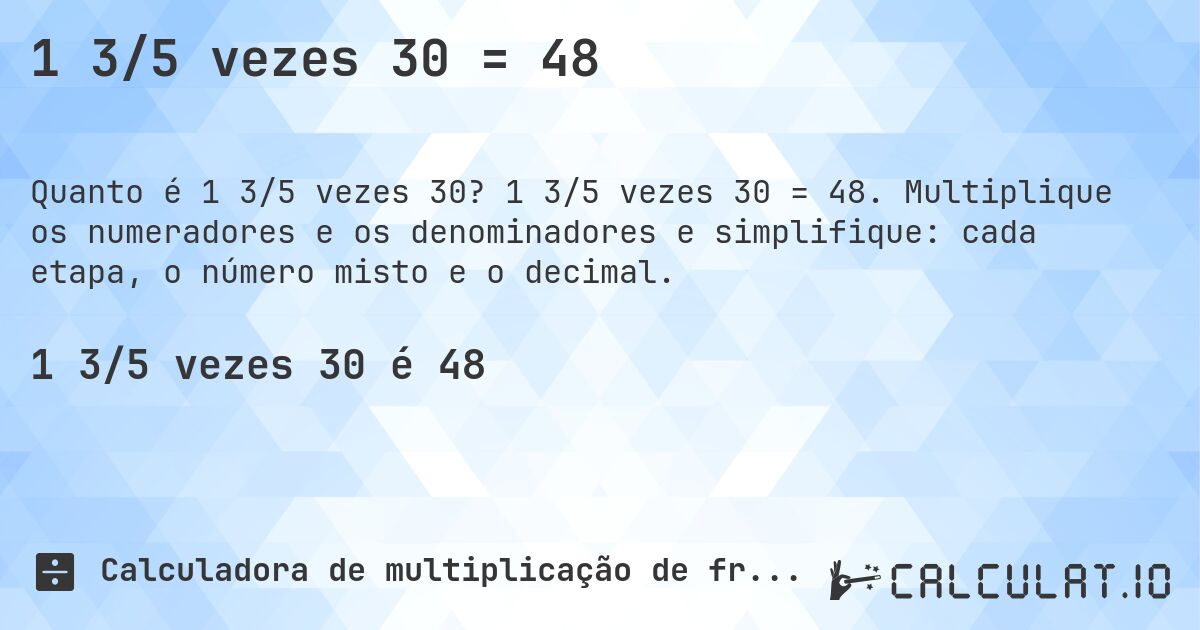 1 3/5 vezes 30 = 48. 1 3/5 vezes 30 = 48. Multiplique os numeradores e os denominadores e simplifique: cada etapa, o número misto e o decimal.