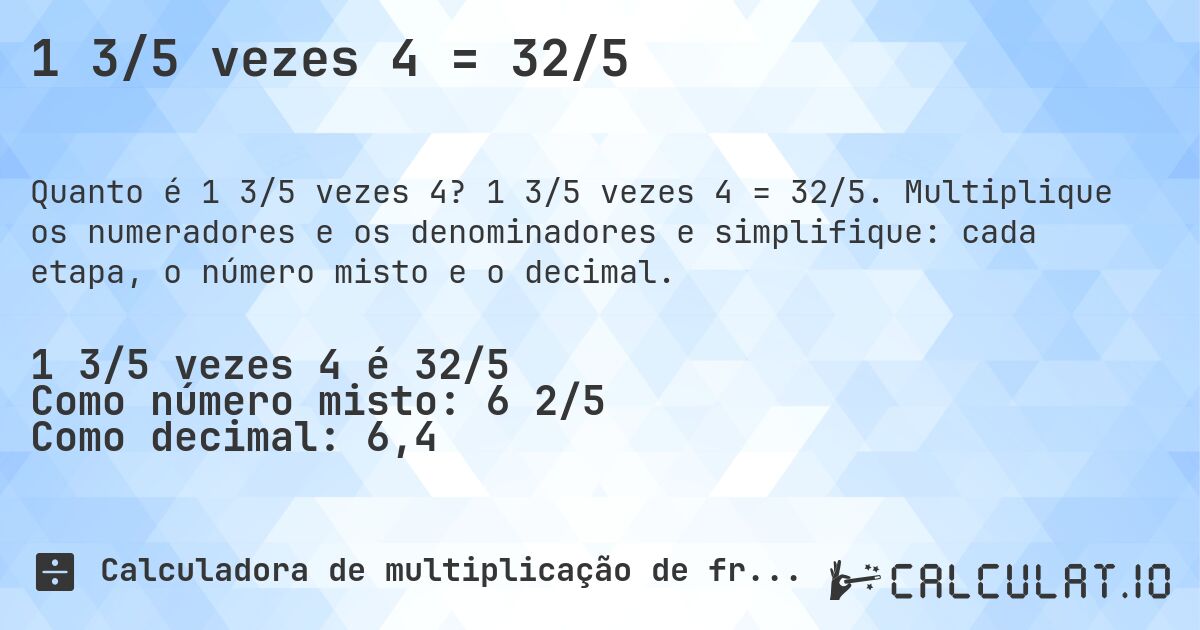 1 3/5 vezes 4 = 32/5. 1 3/5 vezes 4 = 32/5. Multiplique os numeradores e os denominadores e simplifique: cada etapa, o número misto e o decimal.