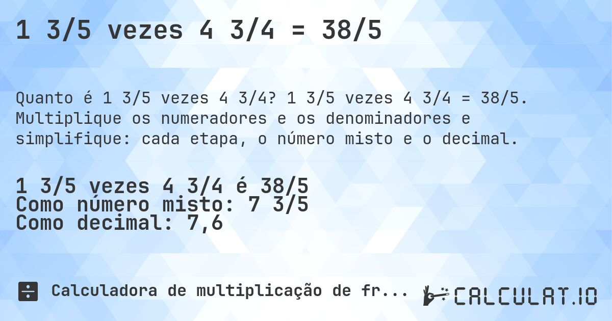 1 3/5 vezes 4 3/4 = 38/5. 1 3/5 vezes 4 3/4 = 38/5. Multiplique os numeradores e os denominadores e simplifique: cada etapa, o número misto e o decimal.
