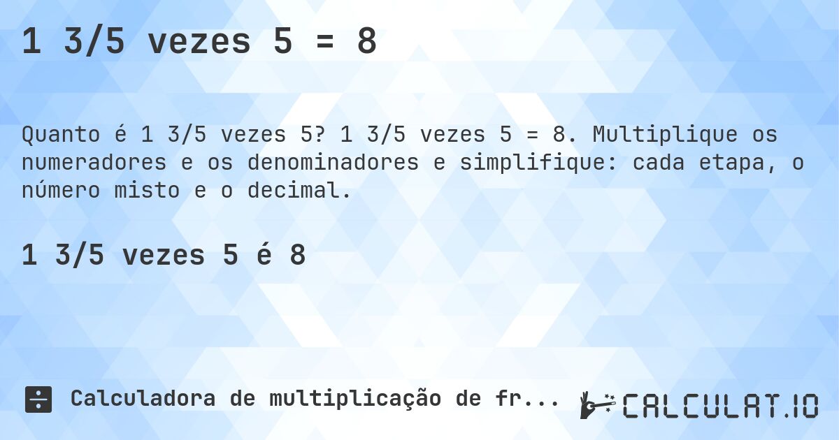 1 3/5 vezes 5 = 8. 1 3/5 vezes 5 = 8. Multiplique os numeradores e os denominadores e simplifique: cada etapa, o número misto e o decimal.