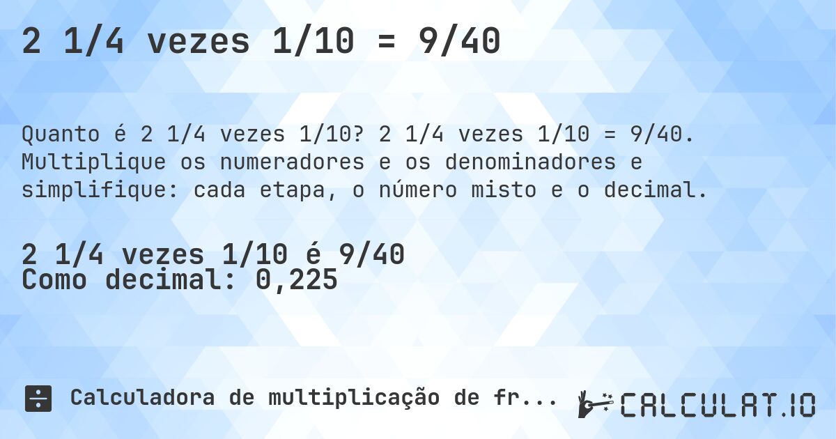 2 1/4 vezes 1/10 = 9/40. 2 1/4 vezes 1/10 = 9/40. Multiplique os numeradores e os denominadores e simplifique: cada etapa, o número misto e o decimal.