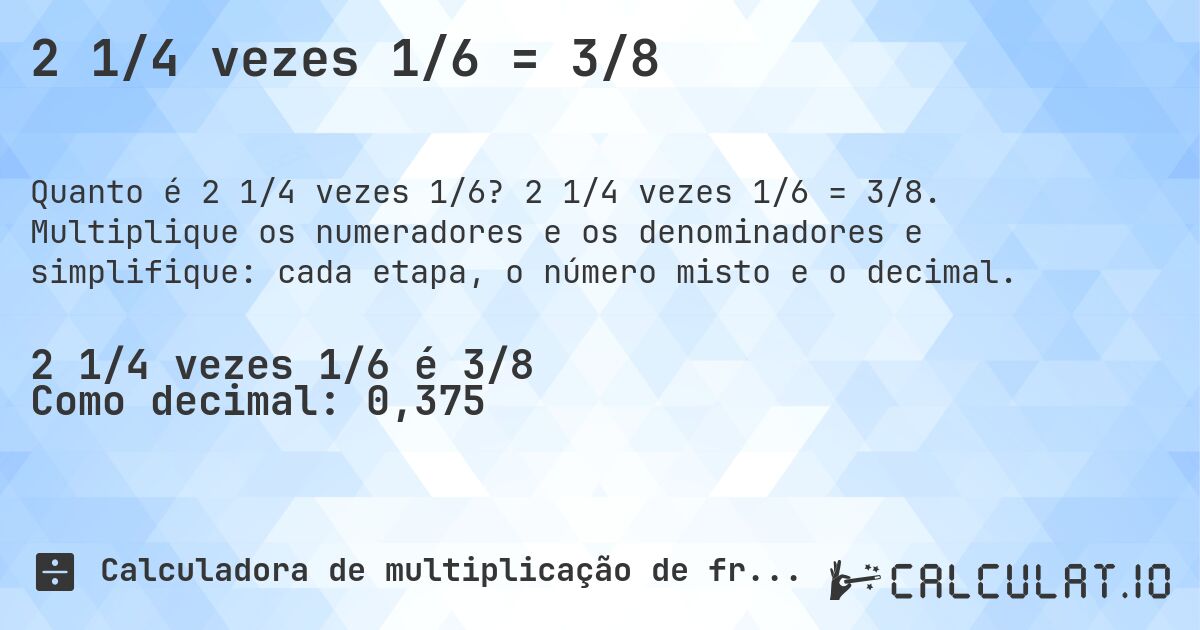 2 1/4 vezes 1/6 = 3/8. 2 1/4 vezes 1/6 = 3/8. Multiplique os numeradores e os denominadores e simplifique: cada etapa, o número misto e o decimal.