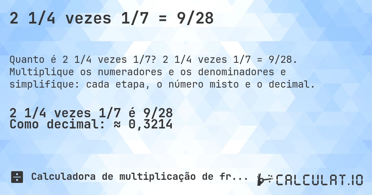 2 1/4 vezes 1/7 = 9/28. 2 1/4 vezes 1/7 = 9/28. Multiplique os numeradores e os denominadores e simplifique: cada etapa, o número misto e o decimal.