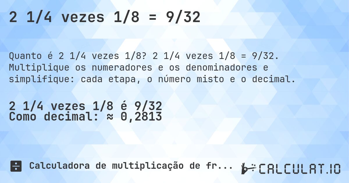 2 1/4 vezes 1/8 = 9/32. 2 1/4 vezes 1/8 = 9/32. Multiplique os numeradores e os denominadores e simplifique: cada etapa, o número misto e o decimal.