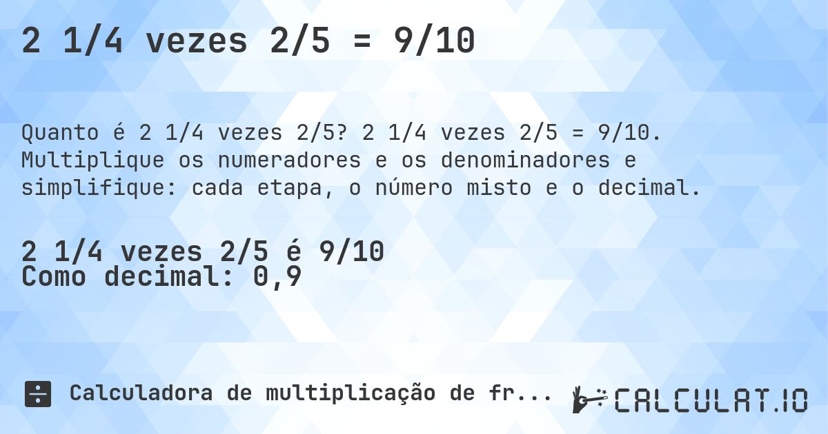 2 1/4 vezes 2/5 = 9/10. 2 1/4 vezes 2/5 = 9/10. Multiplique os numeradores e os denominadores e simplifique: cada etapa, o número misto e o decimal.