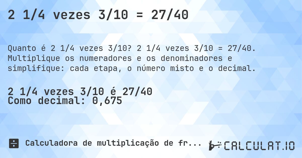 2 1/4 vezes 3/10 = 27/40. 2 1/4 vezes 3/10 = 27/40. Multiplique os numeradores e os denominadores e simplifique: cada etapa, o número misto e o decimal.