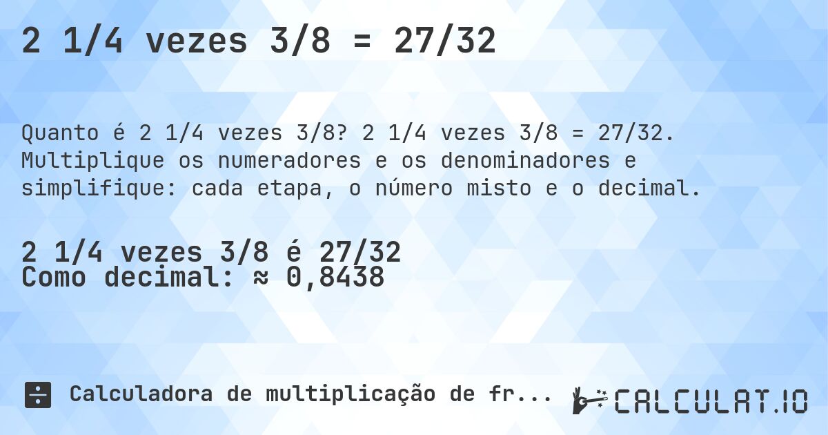 2 1/4 vezes 3/8 = 27/32. 2 1/4 vezes 3/8 = 27/32. Multiplique os numeradores e os denominadores e simplifique: cada etapa, o número misto e o decimal.