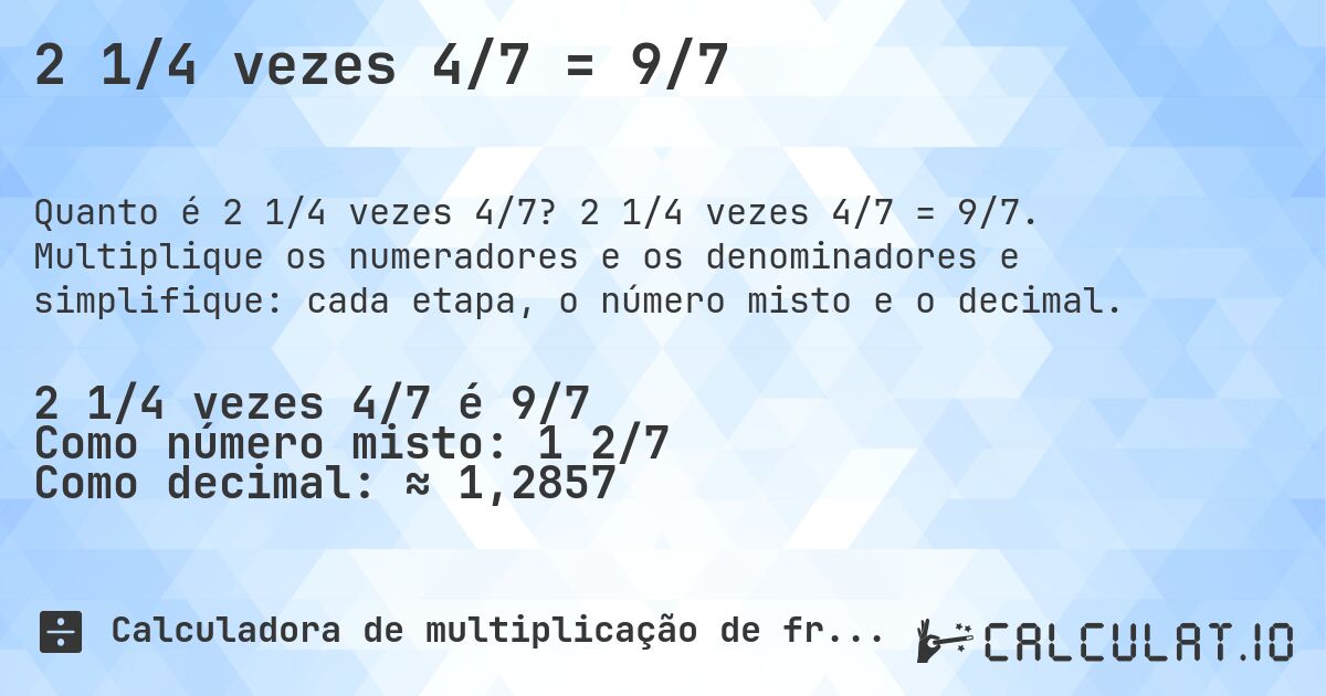 2 1/4 vezes 4/7 = 9/7. 2 1/4 vezes 4/7 = 9/7. Multiplique os numeradores e os denominadores e simplifique: cada etapa, o número misto e o decimal.