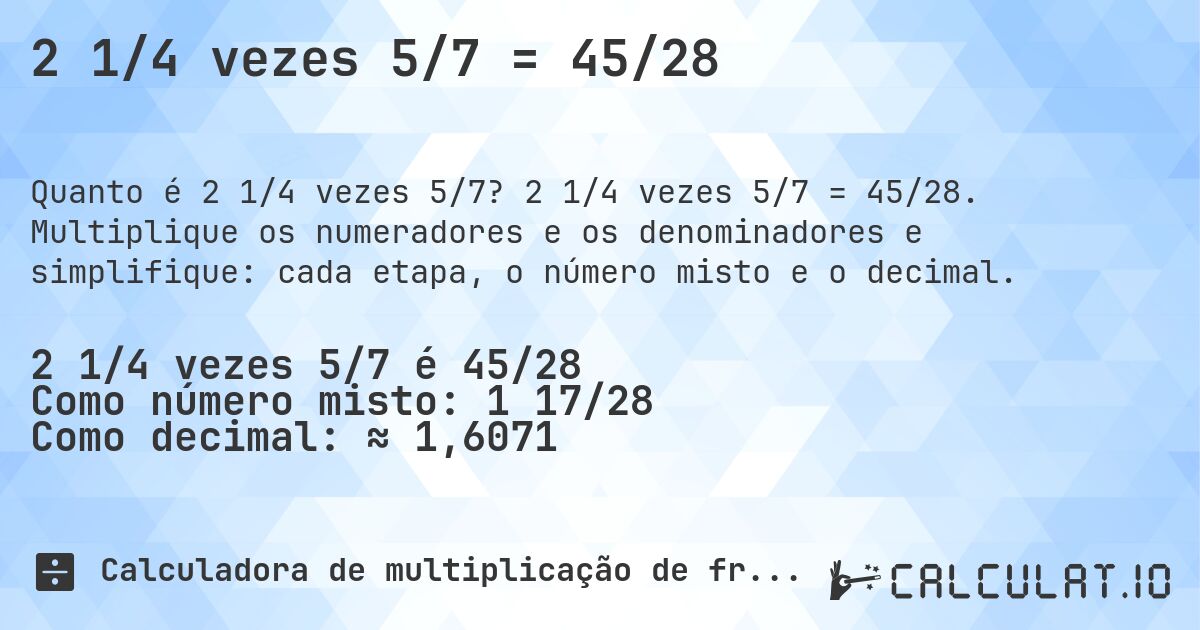 2 1/4 vezes 5/7 = 45/28. 2 1/4 vezes 5/7 = 45/28. Multiplique os numeradores e os denominadores e simplifique: cada etapa, o número misto e o decimal.