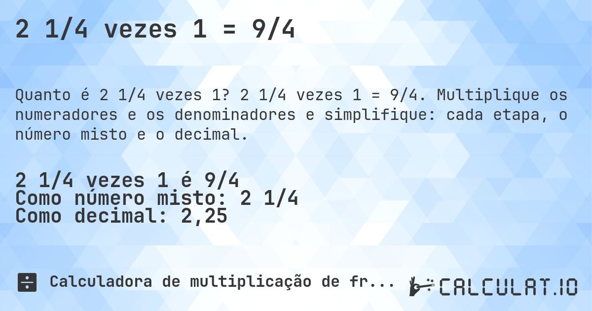 2 1/4 vezes 1 = 9/4. 2 1/4 vezes 1 = 9/4. Multiplique os numeradores e os denominadores e simplifique: cada etapa, o número misto e o decimal.