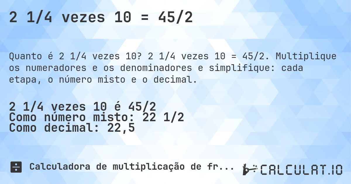 2 1/4 vezes 10 = 45/2. 2 1/4 vezes 10 = 45/2. Multiplique os numeradores e os denominadores e simplifique: cada etapa, o número misto e o decimal.