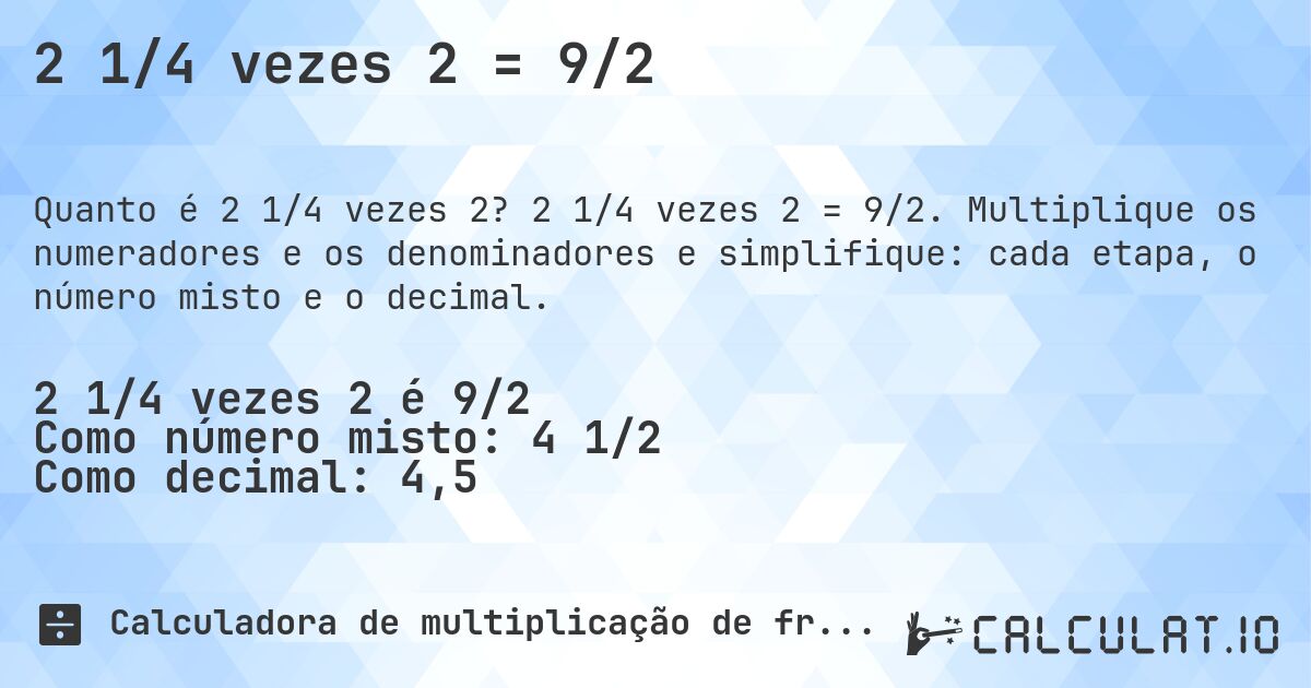 2 1/4 vezes 2 = 9/2. 2 1/4 vezes 2 = 9/2. Multiplique os numeradores e os denominadores e simplifique: cada etapa, o número misto e o decimal.
